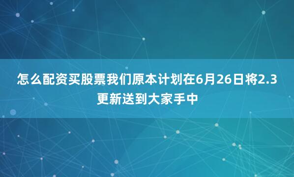 怎么配资买股票我们原本计划在6月26日将2.3更新送到大家手中