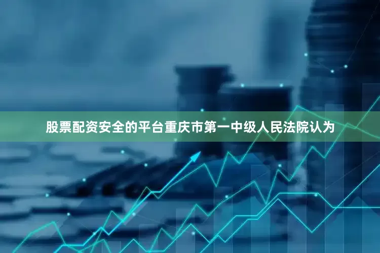 股票配资安全的平台重庆市第一中级人民法院认为