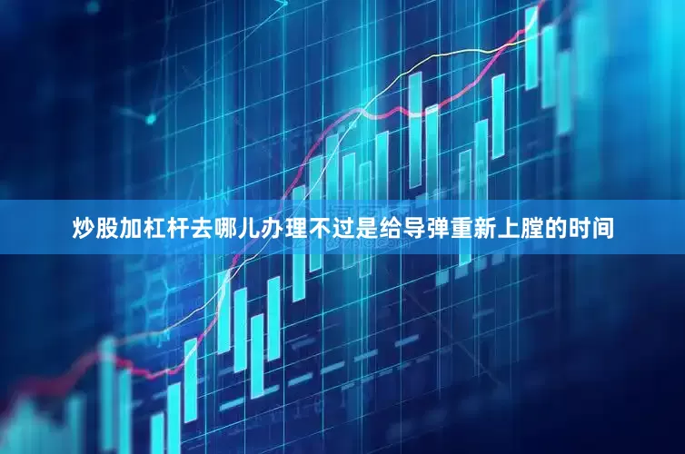 炒股加杠杆去哪儿办理不过是给导弹重新上膛的时间
