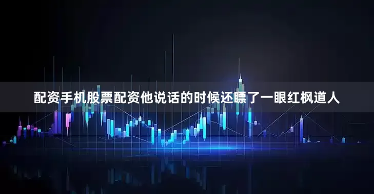 配资手机股票配资他说话的时候还瞟了一眼红枫道人