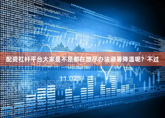 配资杠杆平台大家是不是都在想尽办法避暑降温呢？不过
