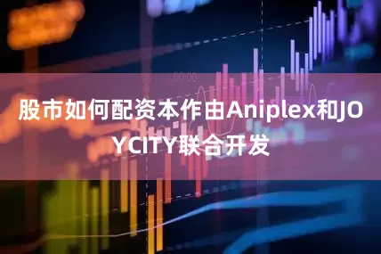 股市如何配资本作由Aniplex和JOYCITY联合开发