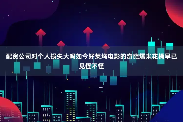 配资公司对个人损失大吗如今好莱坞电影的奇葩爆米花桶早已见怪不怪