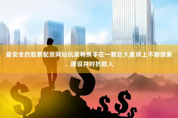 最安全的股票配资网站玩家将携手在一颗巨大星球上不断探索、建设并对抗敌人