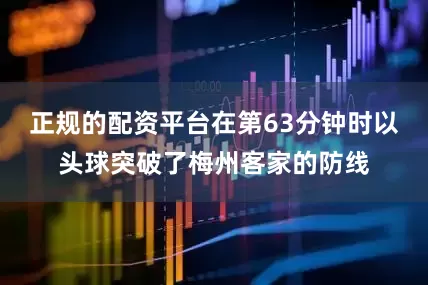 正规的配资平台在第63分钟时以头球突破了梅州客家的防线