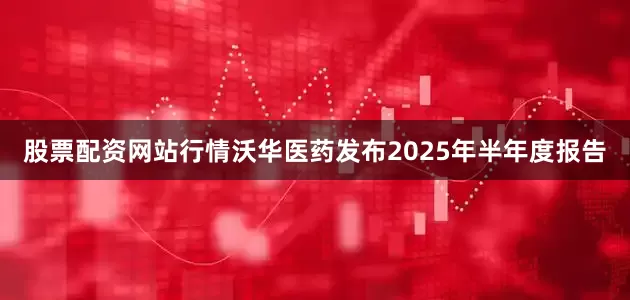 股票配资网站行情沃华医药发布2025年半年度报告