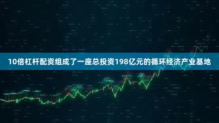 10倍杠杆配资组成了一座总投资198亿元的循环经济产业基地