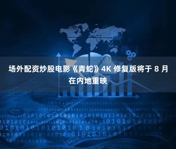 场外配资炒股电影《青蛇》4K 修复版将于 8 月在内地重映