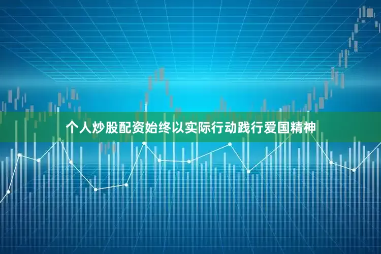 个人炒股配资始终以实际行动践行爱国精神